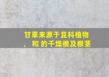 甘草来源于豆科植物 、 和 的干燥根及根茎